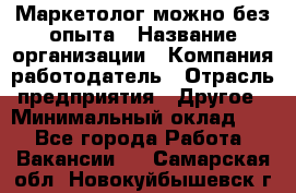 Маркетолог-можно без опыта › Название организации ­ Компания-работодатель › Отрасль предприятия ­ Другое › Минимальный оклад ­ 1 - Все города Работа » Вакансии   . Самарская обл.,Новокуйбышевск г.